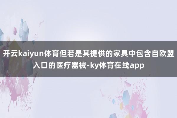 开云kaiyun体育但若是其提供的家具中包含自欧盟入口的医疗器械-ky体育在线app