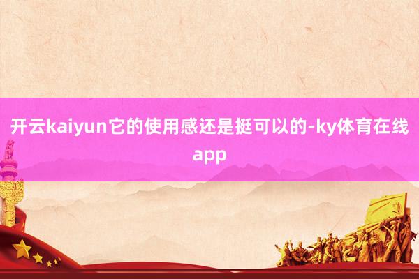 开云kaiyun它的使用感还是挺可以的-ky体育在线app