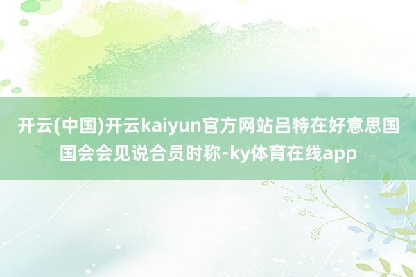 开云(中国)开云kaiyun官方网站吕特在好意思国国会会见说合员时称-ky体育在线app