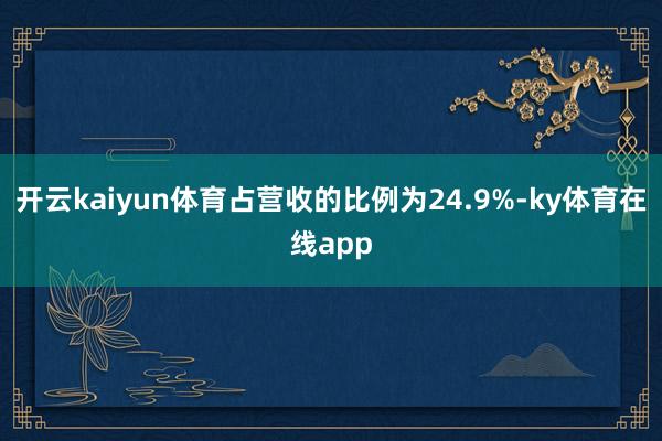 开云kaiyun体育占营收的比例为24.9%-ky体育在线app