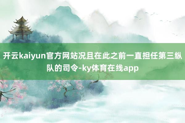 开云kaiyun官方网站况且在此之前一直担任第三纵队的司令-ky体育在线app