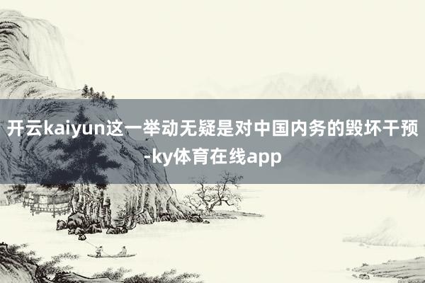 开云kaiyun这一举动无疑是对中国内务的毁坏干预-ky体育在线app