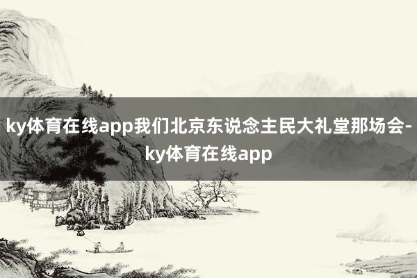 ky体育在线app我们北京东说念主民大礼堂那场会-ky体育在线app