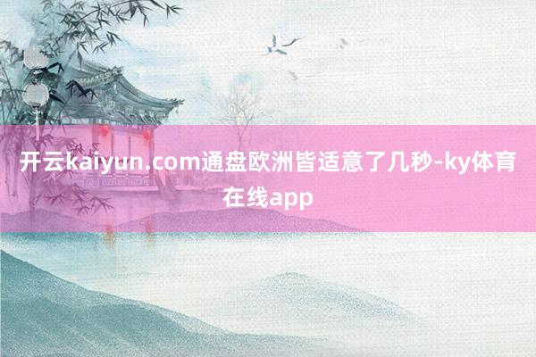 开云kaiyun.com通盘欧洲皆适意了几秒-ky体育在线app