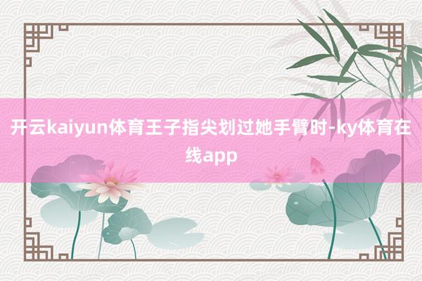 开云kaiyun体育王子指尖划过她手臂时-ky体育在线app