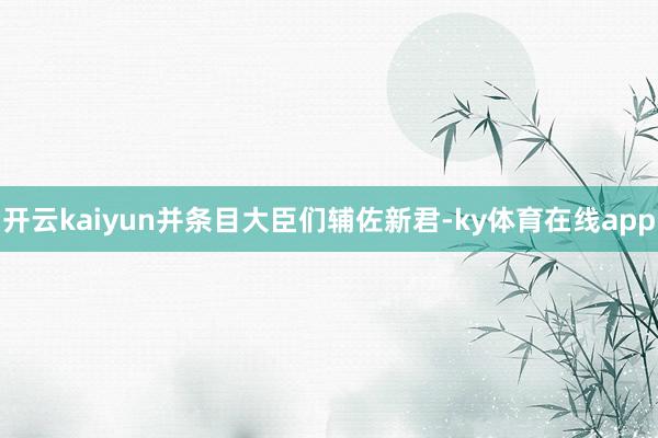 开云kaiyun并条目大臣们辅佐新君-ky体育在线app