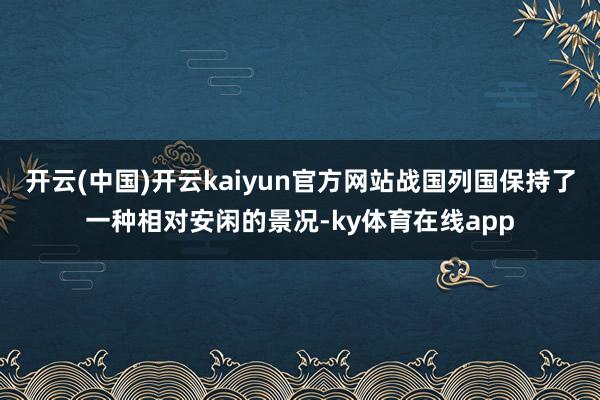 开云(中国)开云kaiyun官方网站战国列国保持了一种相对安闲的景况-ky体育在线app