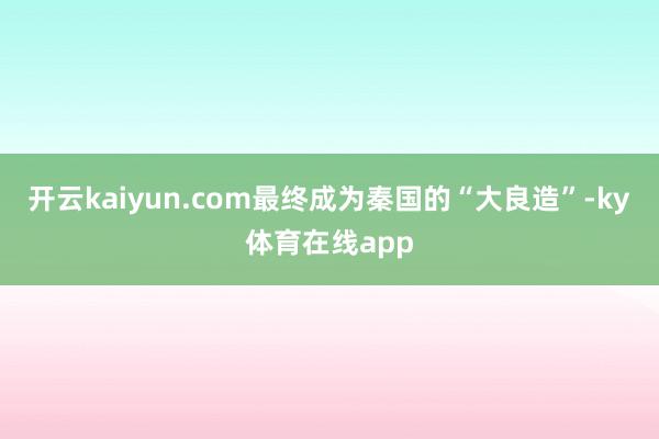 开云kaiyun.com最终成为秦国的“大良造”-ky体育在线app