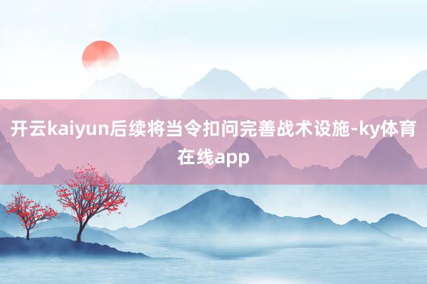 开云kaiyun后续将当令扣问完善战术设施-ky体育在线app