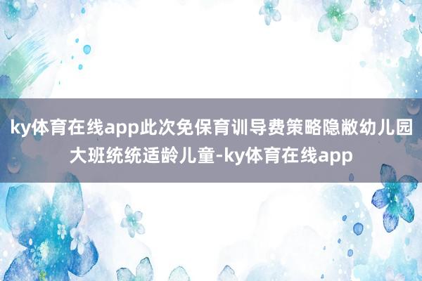 ky体育在线app此次免保育训导费策略隐敝幼儿园大班统统适龄儿童-ky体育在线app
