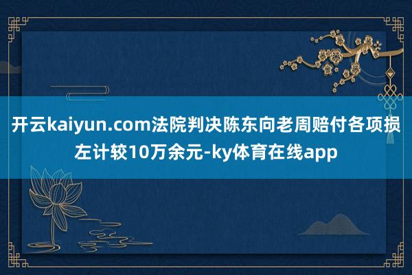 开云kaiyun.com法院判决陈东向老周赔付各项损左计较10万余元-ky体育在线app