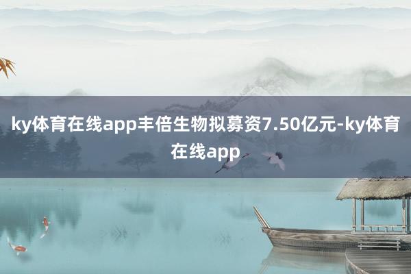 ky体育在线app丰倍生物拟募资7.50亿元-ky体育在线app