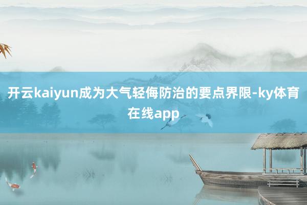 开云kaiyun成为大气轻侮防治的要点界限-ky体育在线app