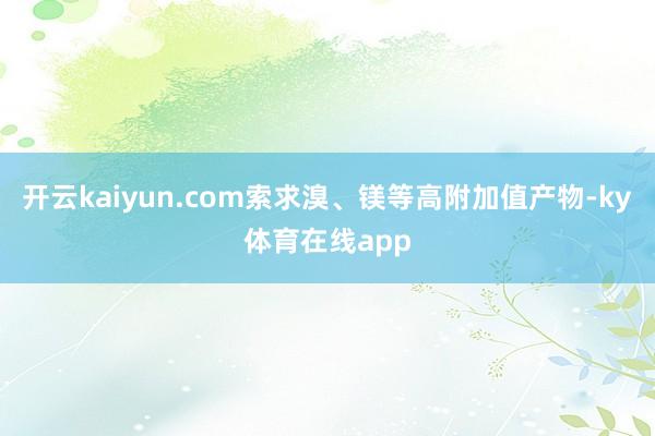 开云kaiyun.com索求溴、镁等高附加值产物-ky体育在线app