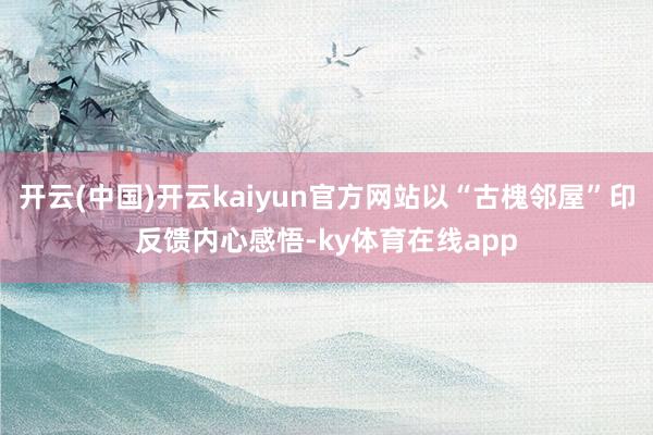 开云(中国)开云kaiyun官方网站以“古槐邻屋”印反馈内心感悟-ky体育在线app