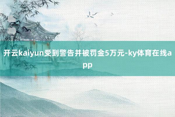 开云kaiyun受到警告并被罚金5万元-ky体育在线app