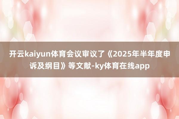 开云kaiyun体育会议审议了《2025年半年度申诉及纲目》等文献-ky体育在线app