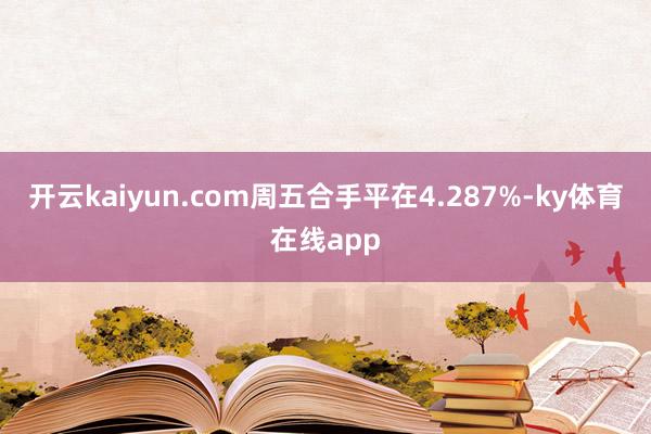 开云kaiyun.com周五合手平在4.287%-ky体育在线app