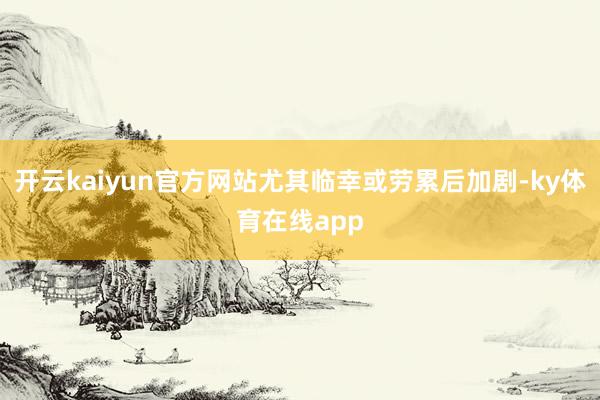 开云kaiyun官方网站尤其临幸或劳累后加剧-ky体育在线app