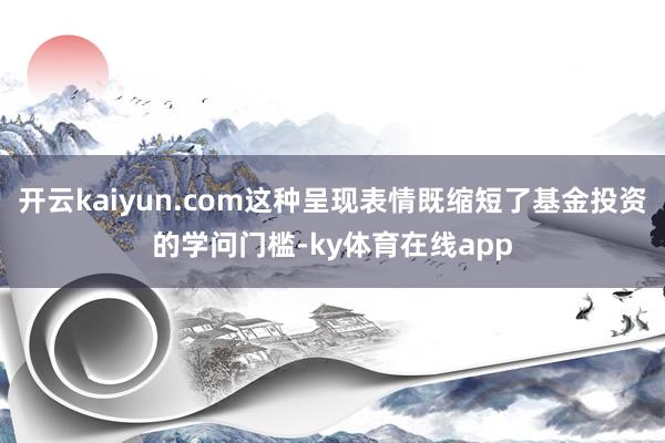 开云kaiyun.com这种呈现表情既缩短了基金投资的学问门槛-ky体育在线app