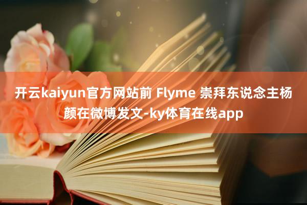 开云kaiyun官方网站前 Flyme 崇拜东说念主杨颜在微博发文-ky体育在线app