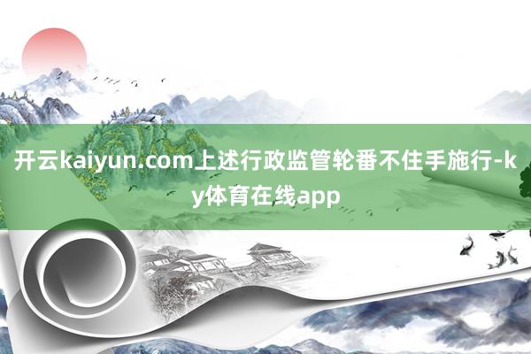 开云kaiyun.com上述行政监管轮番不住手施行-ky体育在线app