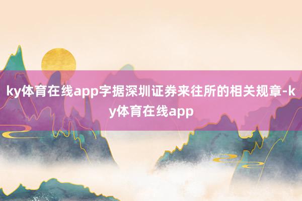 ky体育在线app字据深圳证券来往所的相关规章-ky体育在线app
