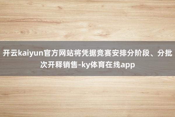 开云kaiyun官方网站将凭据竞赛安排分阶段、分批次开释销售-ky体育在线app