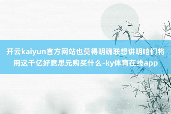 开云kaiyun官方网站也莫得明确联想讲明咱们将用这千亿好意思元购买什么-ky体育在线app