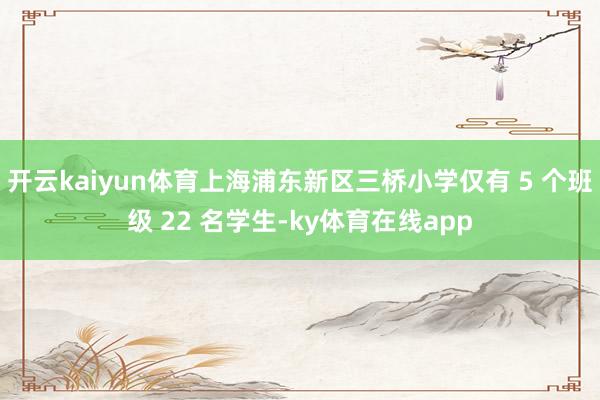 开云kaiyun体育上海浦东新区三桥小学仅有 5 个班级 22 名学生-ky体育在线app