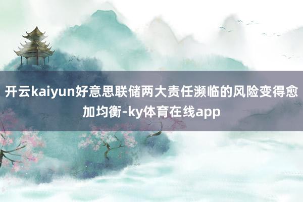 开云kaiyun好意思联储两大责任濒临的风险变得愈加均衡-ky体育在线app