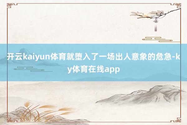 开云kaiyun体育就堕入了一场出人意象的危急-ky体育在线app