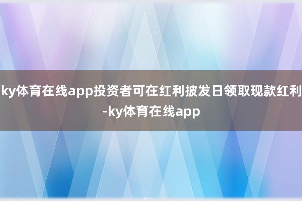 ky体育在线app投资者可在红利披发日领取现款红利-ky体育在线app