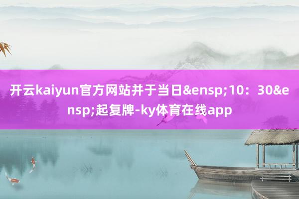 开云kaiyun官方网站并于当日&ensp;10：30&ensp;起复牌-ky体育在线app