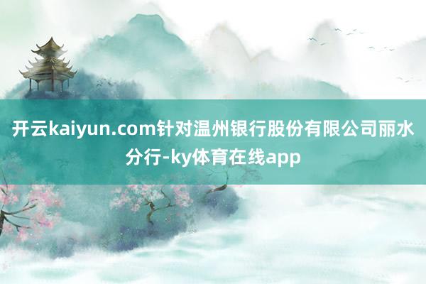 开云kaiyun.com针对温州银行股份有限公司丽水分行-ky体育在线app