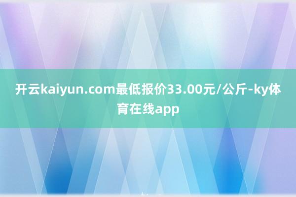 开云kaiyun.com最低报价33.00元/公斤-ky体育在线app
