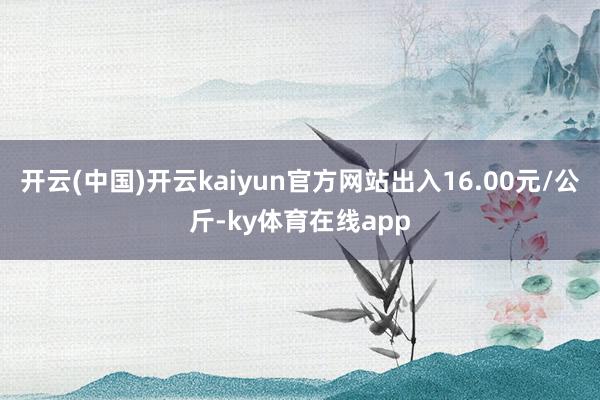 开云(中国)开云kaiyun官方网站出入16.00元/公斤-ky体育在线app