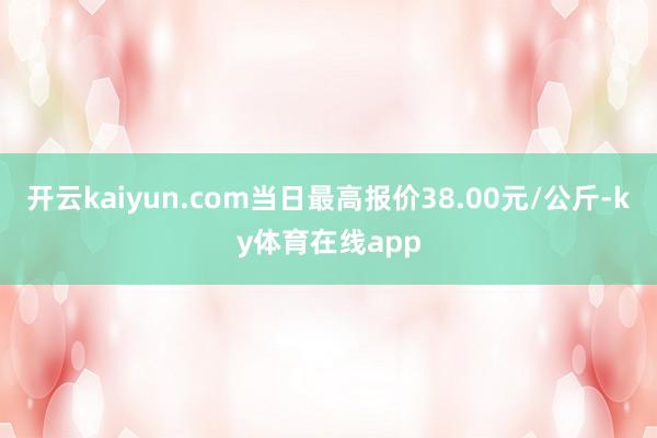 开云kaiyun.com当日最高报价38.00元/公斤-ky体育在线app