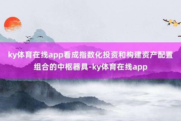 ky体育在线app　　看成指数化投资和构建资产配置组合的中枢器具-ky体育在线app