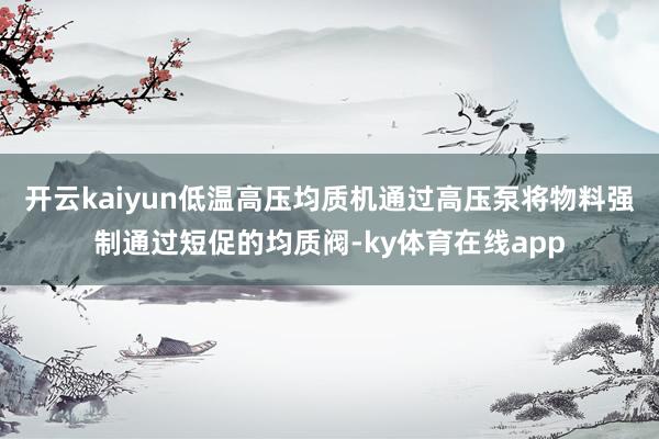 开云kaiyun低温高压均质机通过高压泵将物料强制通过短促的均质阀-ky体育在线app