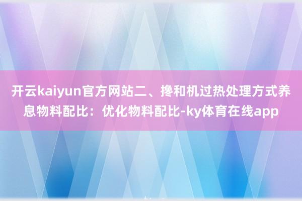 开云kaiyun官方网站二、搀和机过热处理方式养息物料配比:优化物料配比-ky体育在线app