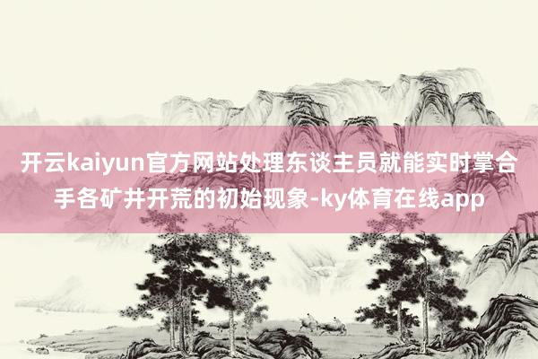开云kaiyun官方网站处理东谈主员就能实时掌合手各矿井开荒的初始现象-ky体育在线app