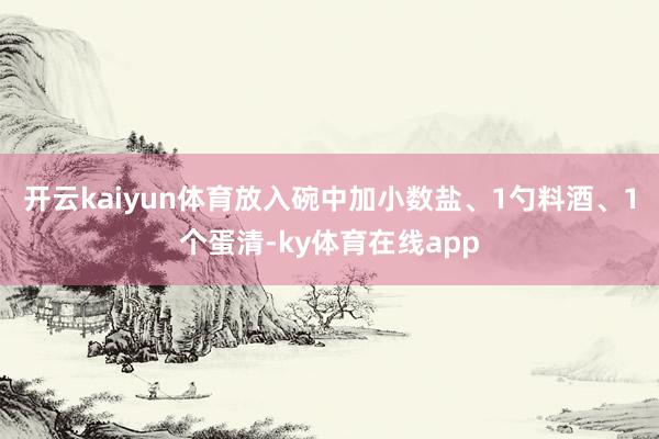 开云kaiyun体育放入碗中加小数盐、1勺料酒、1个蛋清-ky体育在线app