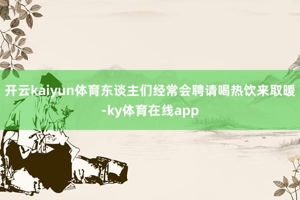 开云kaiyun体育东谈主们经常会聘请喝热饮来取暖-ky体育在线app