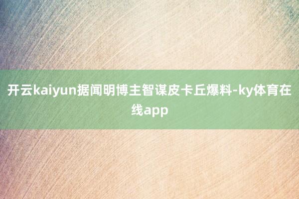 开云kaiyun据闻明博主智谋皮卡丘爆料-ky体育在线app