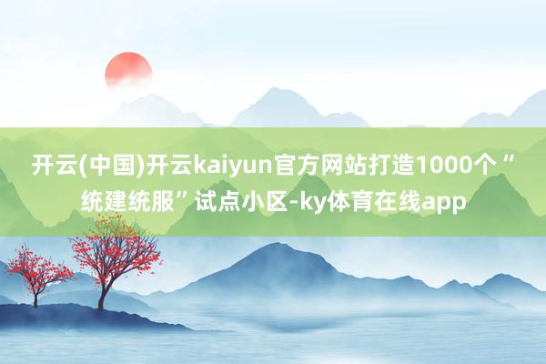 开云(中国)开云kaiyun官方网站打造1000个“统建统服”试点小区-ky体育在线app