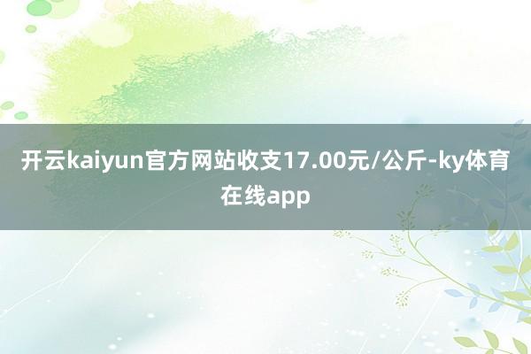 开云kaiyun官方网站收支17.00元/公斤-ky体育在线app