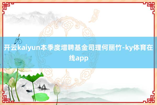 开云kaiyun本季度增聘基金司理何丽竹-ky体育在线app
