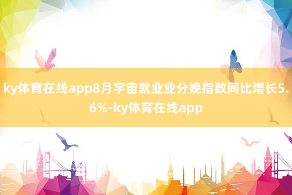 ky体育在线app8月宇宙就业业分娩指数同比增长5.6%-ky体育在线app