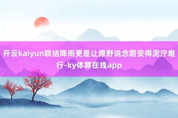 开云kaiyun联结降雨更是让原野说念路变得泥泞难行-ky体育在线app